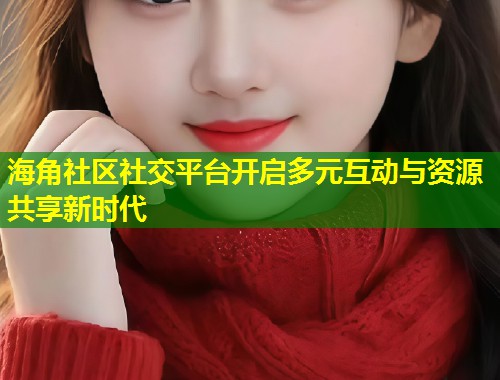 海角社区社交平台开启多元互动与资源共享新时代 第2张 海角社区社交平台开启多元互动与资源共享新时代 第2张