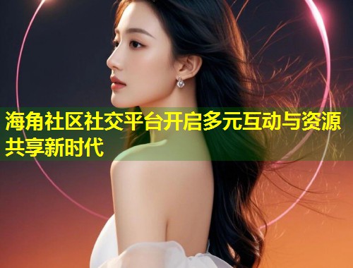 海角社区社交平台开启多元互动与资源共享新时代 第1张 海角社区社交平台开启多元互动与资源共享新时代 第1张