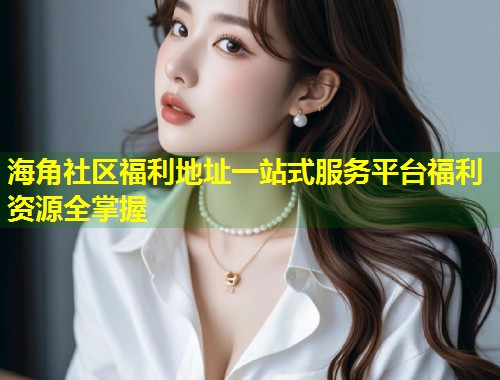 海角社区福利地址一站式服务平台福利资源全掌握 第1张 海角社区福利地址一站式服务平台福利资源全掌握 第1张
