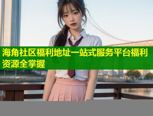 海角社区福利地址一站式服务平台福利资源全掌握 第2张 海角社区福利地址一站式服务平台福利资源全掌握 第2张