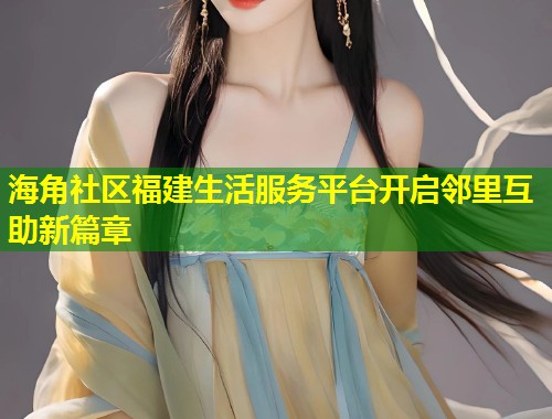海角社区福建生活服务平台开启邻里互助新篇章 第1张 海角社区福建生活服务平台开启邻里互助新篇章 第1张