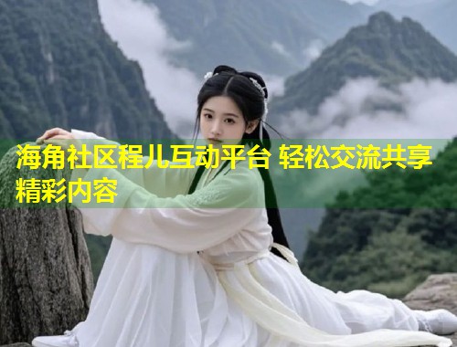海角社区程儿互动平台 轻松交流共享精彩内容 第1张 海角社区程儿互动平台 轻松交流共享精彩内容 第1张