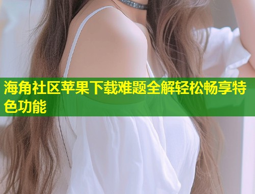 海角社区苹果下载难题全解轻松畅享特色功能 第1张 海角社区苹果下载难题全解轻松畅享特色功能 第1张