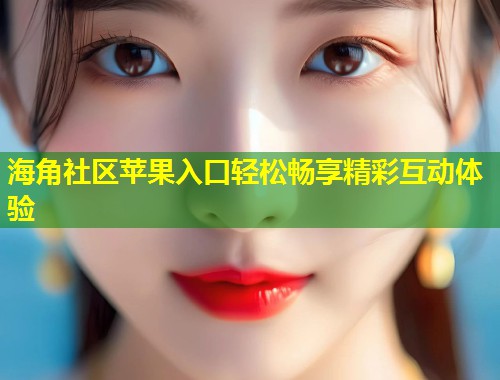 海角社区苹果入口轻松畅享精彩互动体验 第1张 海角社区苹果入口轻松畅享精彩互动体验 第1张