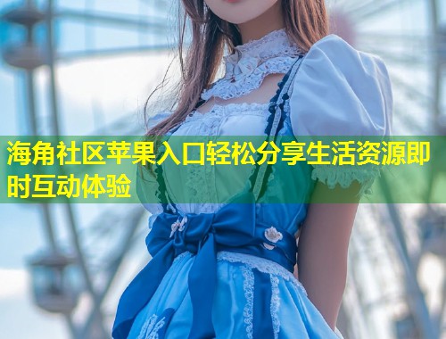 海角社区苹果入口轻松分享生活资源即时互动体验 第1张 海角社区苹果入口轻松分享生活资源即时互动体验 第1张