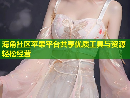 海角社区苹果平台共享优质工具与资源轻松经营 第1张 海角社区苹果平台共享优质工具与资源轻松经营 第1张