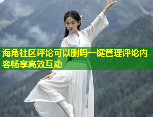 海角社区评论可以删吗一键管理评论内容畅享高效互动 第1张 海角社区评论可以删吗一键管理评论内容畅享高效互动 第1张