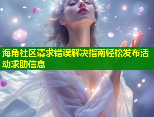 海角社区请求错误解决指南轻松发布活动求助信息 第1张 海角社区请求错误解决指南轻松发布活动求助信息 第1张