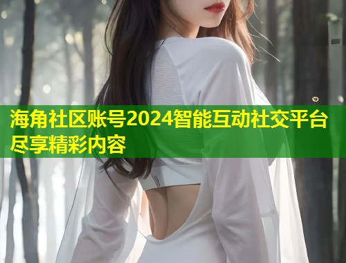 海角社区账号2024智能互动社交平台尽享精彩内容 第1张 海角社区账号2024智能互动社交平台尽享精彩内容 第1张