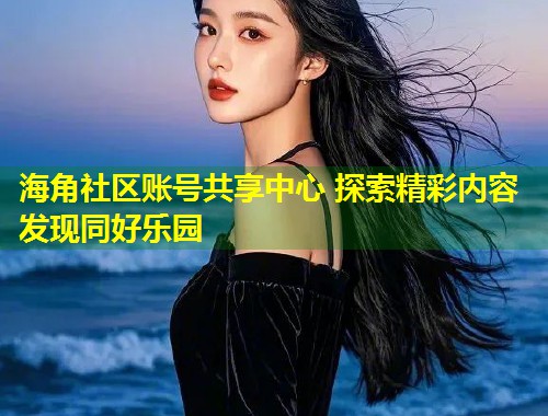 海角社区账号共享中心 探索精彩内容 发现同好乐园 第1张 海角社区账号共享中心 探索精彩内容 发现同好乐园 第1张