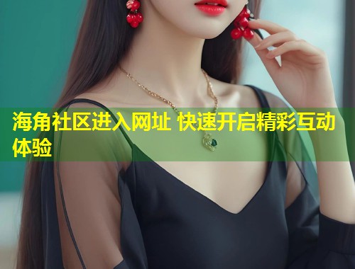 海角社区进入网址 快速开启精彩互动体验  第1张
