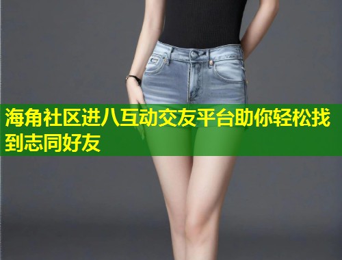 海角社区进八互动交友平台助你轻松找到志同好友 第1张 海角社区进八互动交友平台助你轻松找到志同好友 第1张