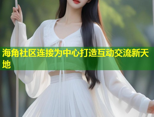 海角社区连接为中心打造互动交流新天地 第1张 海角社区连接为中心打造互动交流新天地 第1张