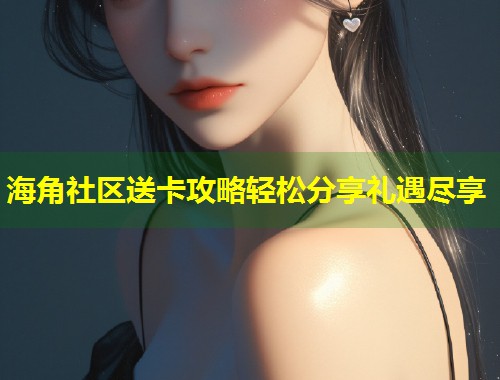 海角社区送卡攻略轻松分享礼遇尽享 第1张 海角社区送卡攻略轻松分享礼遇尽享 第1张