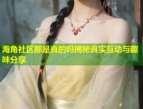 海角社区那是真的吗揭秘真实互动与趣味分享 第1张 海角社区那是真的吗揭秘真实互动与趣味分享 第1张