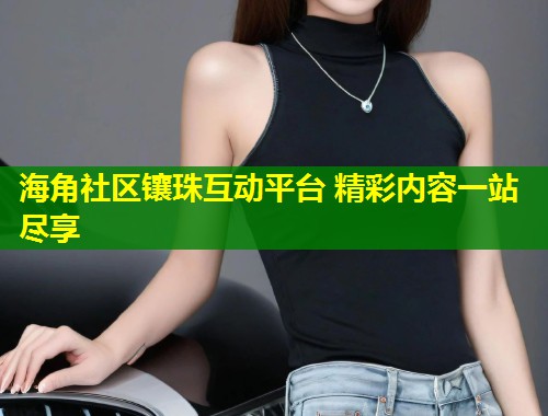 海角社区镶珠互动平台 精彩内容一站尽享 第1张 海角社区镶珠互动平台 精彩内容一站尽享 第1张