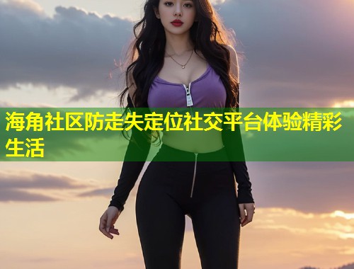 海角社区防走失定位社交平台体验精彩生活 第2张 海角社区防走失定位社交平台体验精彩生活 第2张