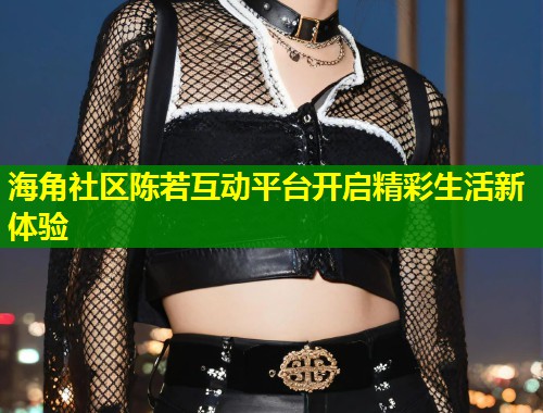 海角社区陈若互动平台开启精彩生活新体验 第1张 海角社区陈若互动平台开启精彩生活新体验 第1张