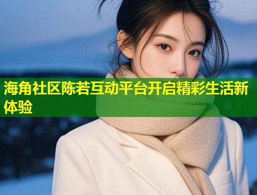 海角社区陈若互动平台开启精彩生活新体验 第2张 海角社区陈若互动平台开启精彩生活新体验 第2张