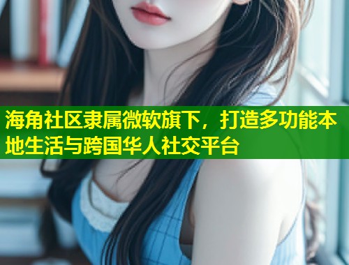 海角社区隶属微软旗下,打造多功能本地生活与跨国华人社交平台 第1张 海角社区隶属微软旗下,打造多功能本地生活与跨国华人社交平台 第1张