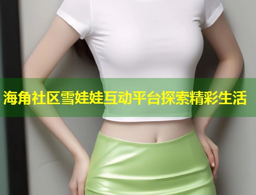 海角社区雪娃娃互动平台探索精彩生活 第2张 海角社区雪娃娃互动平台探索精彩生活 第2张