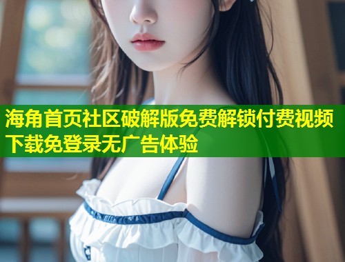 海角首页社区破解版免费解锁付费视频下载免登录无广告体验  第1张