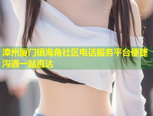 漳州厦门镇海角社区电话服务平台便捷沟通一站直达 第1张 漳州厦门镇海角社区电话服务平台便捷沟通一站直达 第1张