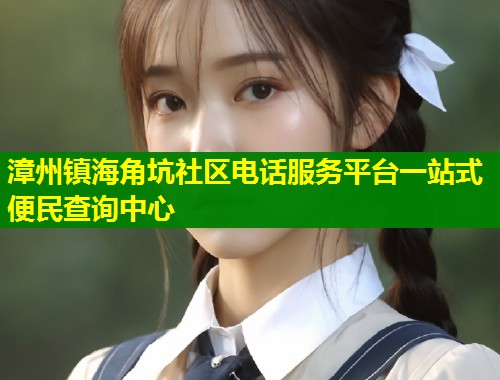 漳州镇海角坑社区电话服务平台一站式便民查询中心 第1张 漳州镇海角坑社区电话服务平台一站式便民查询中心 第1张