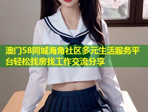 澳门58同城海角社区多元生活服务平台轻松找房找工作交流分享 第1张 澳门58同城海角社区多元生活服务平台轻松找房找工作交流分享 第1张