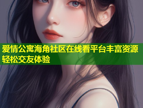爱情公寓海角社区在线看平台丰富资源轻松交友体验 第1张 爱情公寓海角社区在线看平台丰富资源轻松交友体验 第1张