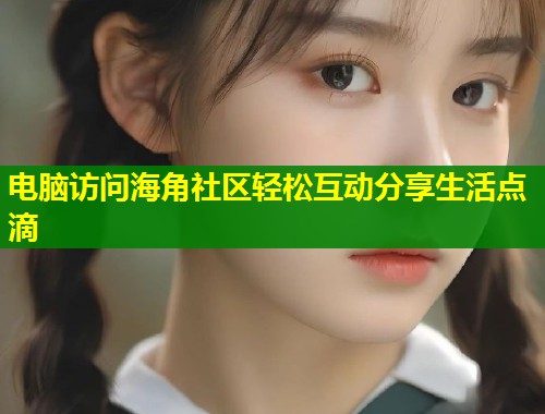 电脑访问海角社区轻松互动分享生活点滴 第1张 电脑访问海角社区轻松互动分享生活点滴 第1张