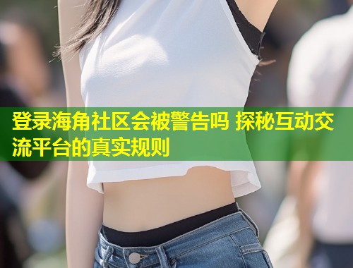 登录海角社区会被警告吗 探秘互动交流平台的真实规则 第1张 登录海角社区会被警告吗 探秘互动交流平台的真实规则 第1张