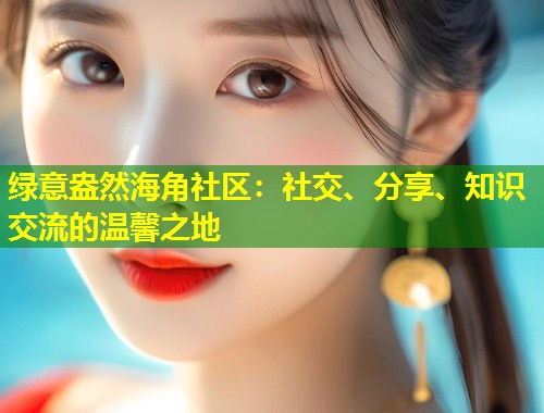 绿意盎然海角社区:社交、分享、知识交流的温馨之地 第1张 绿意盎然海角社区:社交、分享、知识交流的温馨之地 第1张