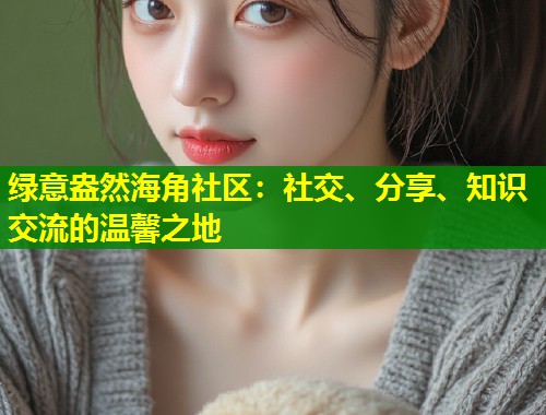绿意盎然海角社区:社交、分享、知识交流的温馨之地 第2张 绿意盎然海角社区:社交、分享、知识交流的温馨之地 第2张