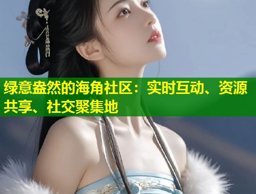 绿意盎然的海角社区:实时互动、资源共享、社交聚集地 第1张 绿意盎然的海角社区:实时互动、资源共享、社交聚集地 第1张