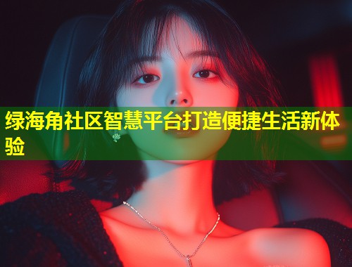 绿海角社区智慧平台打造便捷生活新体验 第1张 绿海角社区智慧平台打造便捷生活新体验 第1张