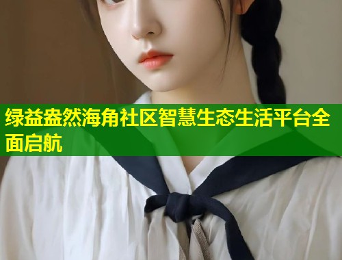 绿益盎然海角社区智慧生态生活平台全面启航 第1张 绿益盎然海角社区智慧生态生活平台全面启航 第1张