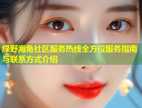 绿野海角社区服务热线全方位服务指南与联系方式介绍 第2张 绿野海角社区服务热线全方位服务指南与联系方式介绍 第2张