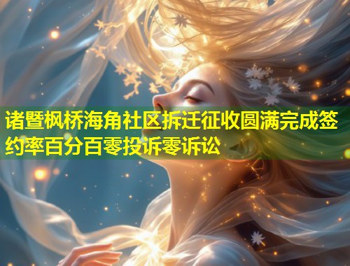 诸暨枫桥海角社区拆迁征收圆满完成签约率百分百零投诉零诉讼 第2张 诸暨枫桥海角社区拆迁征收圆满完成签约率百分百零投诉零诉讼 第2张