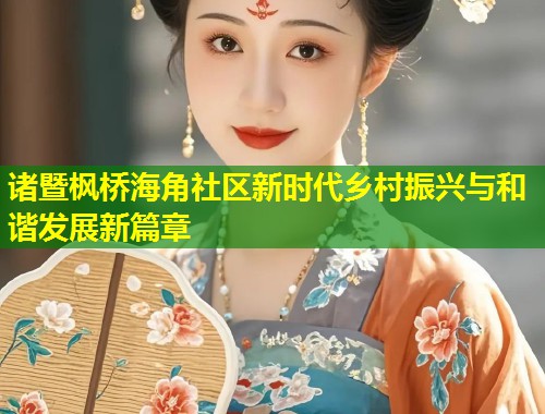 诸暨枫桥海角社区新时代乡村振兴与和谐发展新篇章 第1张 诸暨枫桥海角社区新时代乡村振兴与和谐发展新篇章 第1张