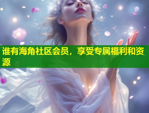 谁有海角社区会员,享受专属福利和资源 第1张 谁有海角社区会员,享受专属福利和资源 第1张