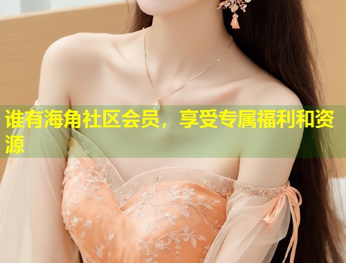 谁有海角社区会员,享受专属福利和资源 第2张 谁有海角社区会员,享受专属福利和资源 第2张