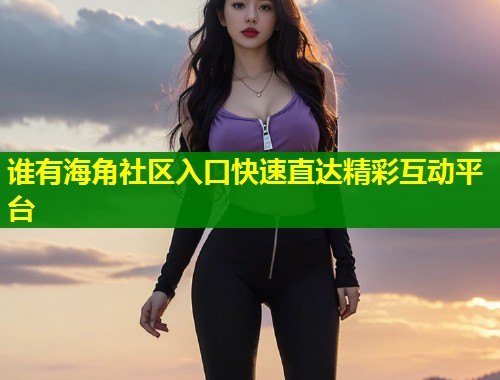 谁有海角社区入口快速直达精彩互动平台 第2张 谁有海角社区入口快速直达精彩互动平台 第2张