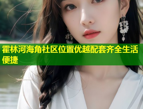 霍林河海角社区位置优越配套齐全生活便捷 第1张 霍林河海角社区位置优越配套齐全生活便捷 第1张