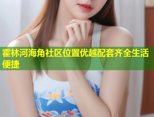 霍林河海角社区位置优越配套齐全生活便捷 第2张 霍林河海角社区位置优越配套齐全生活便捷 第2张