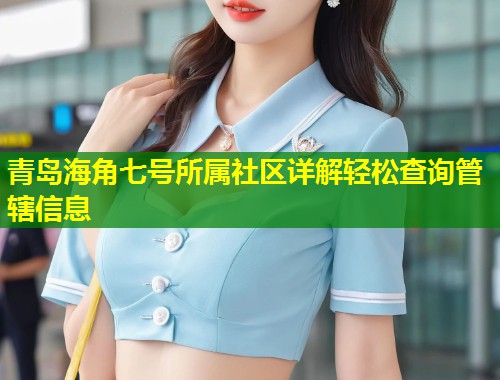青岛海角七号所属社区详解轻松查询管辖信息 第1张 青岛海角七号所属社区详解轻松查询管辖信息 第1张