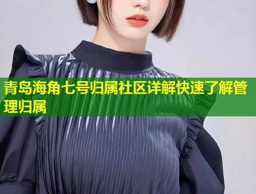 青岛海角七号归属社区详解快速了解管理归属 第1张 青岛海角七号归属社区详解快速了解管理归属 第1张