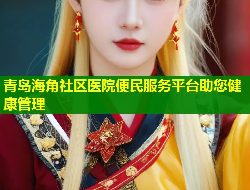 青岛海角社区医院便民服务平台助您健康管理 第1张 青岛海角社区医院便民服务平台助您健康管理 第1张