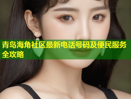 青岛海角社区最新电话号码及便民服务全攻略 第1张 青岛海角社区最新电话号码及便民服务全攻略 第1张
