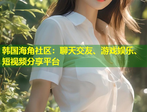 韩国海角社区:聊天交友、游戏娱乐、短视频分享平台 第1张 韩国海角社区:聊天交友、游戏娱乐、短视频分享平台 第1张